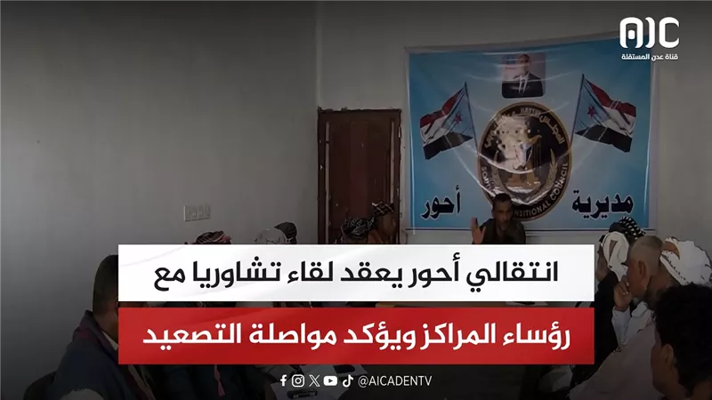 انتقالي أحور يعقد لقاء تشاوريا مع رؤساء المراكز ويؤكد مواصلة التصعيد