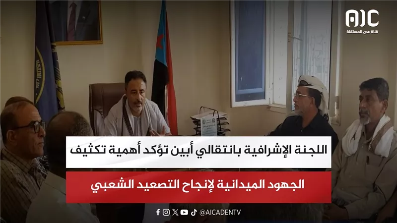 اللجنة الإشرافية بانتقالي أبين تؤكد أهمية تكثيف الجهود الميدانية لإنجاح التصعيد الشعبي