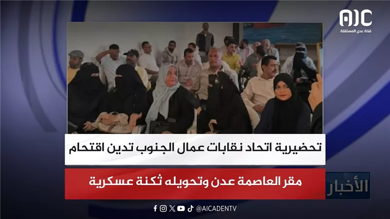 تحضيرية اتحاد نقابات عمال الجنوب تدين اقتحام مقر العاصمة عدن وتحويله ثكنة عسكرية